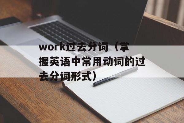 work过去分词（掌握英语中常用动词的过去分词形式）-第1张图片-
