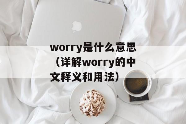 worry是什么意思（详解worry的中文释义和用法）-第1张图片-
