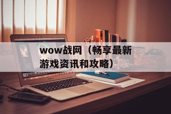 wow战网（畅享最新游戏资讯和攻略）-第1张图片-