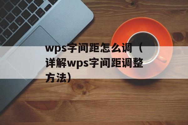 wps字间距怎么调（详解wps字间距调整方法）-第1张图片-