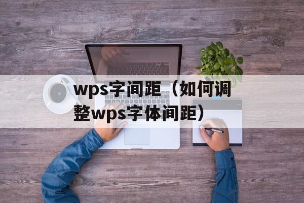 wps字间距（如何调整wps字体间距）-第1张图片-