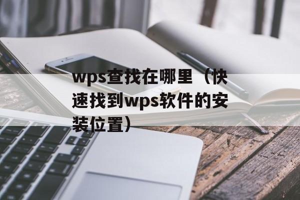 wps查找在哪里（快速找到wps软件的安装位置）-第1张图片-