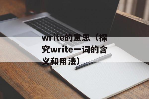 write的意思（探究write一词的含义和用法）-第1张图片-