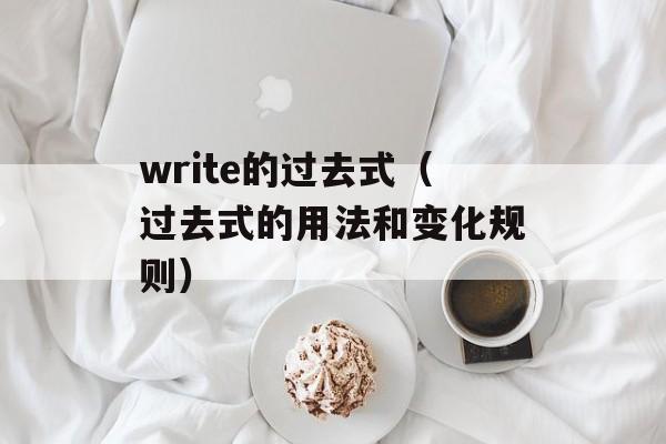 write的过去式（过去式的用法和变化规则）-第1张图片-