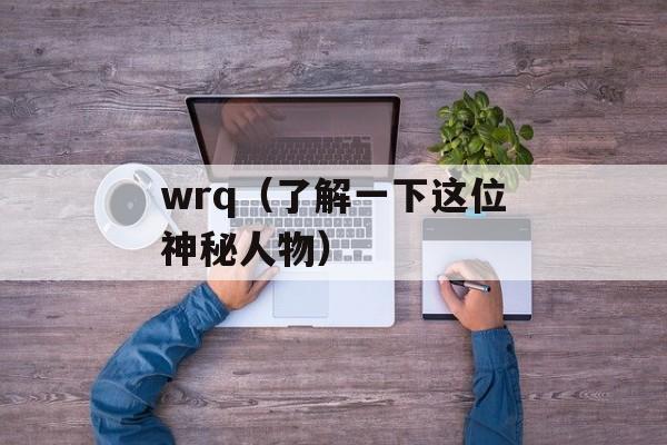 wrq（了解一下这位神秘人物）-第1张图片-