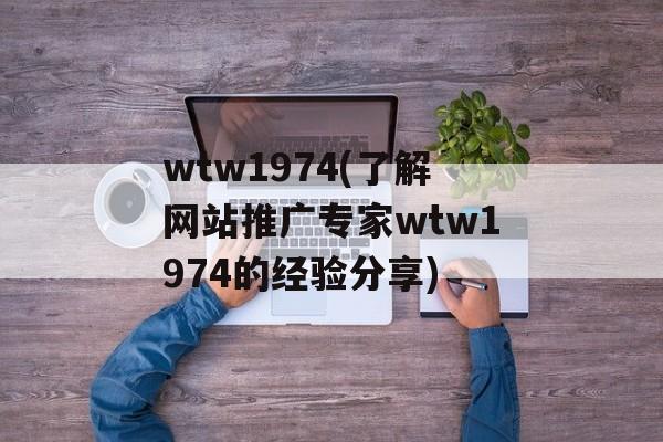 wtw1974(了解网站推广专家wtw1974的经验分享)-第1张图片-