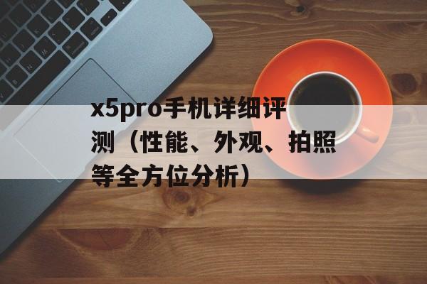 x5pro手机详细评测（性能、外观、拍照等全方位分析）-第1张图片-