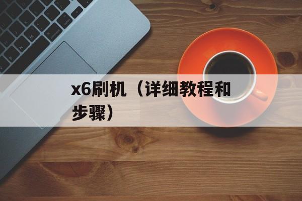 x6刷机（详细教程和步骤）-第1张图片-