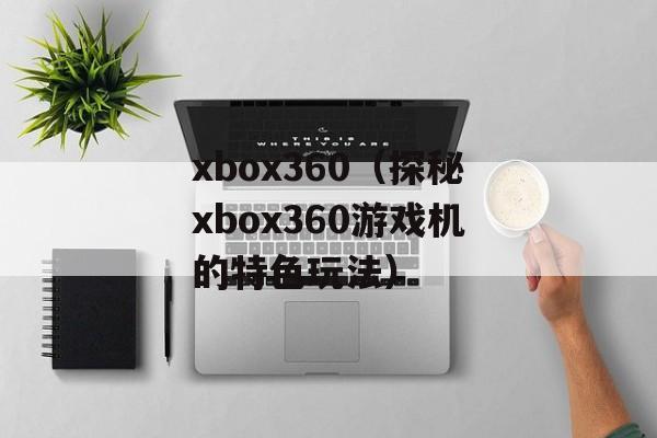 xbox360（探秘xbox360游戏机的特色玩法）-第1张图片-
