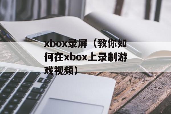 xbox录屏（教你如何在xbox上录制游戏视频）-第1张图片-