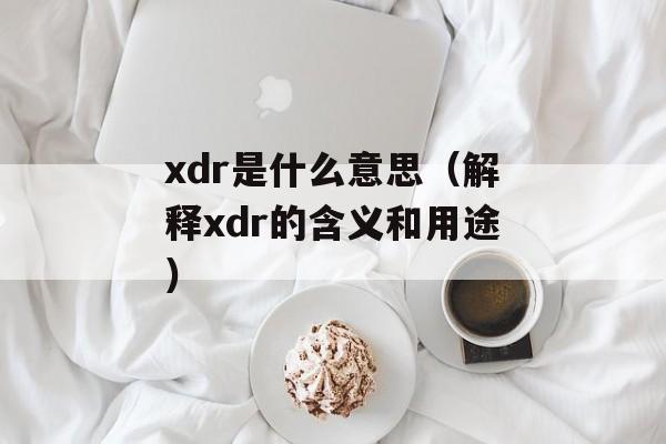 xdr是什么意思（解释xdr的含义和用途）-第1张图片-