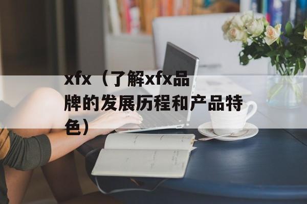 xfx（了解xfx品牌的发展历程和产品特色）-第1张图片-