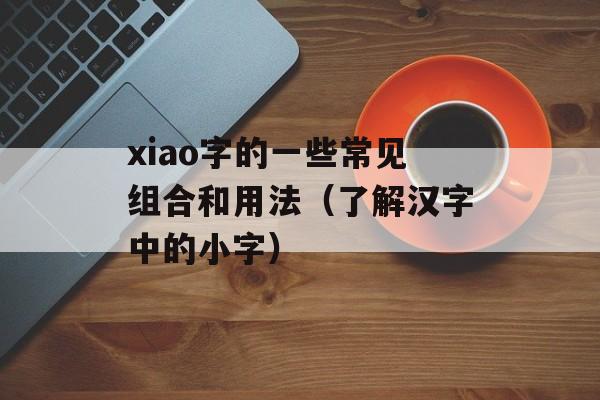 xiao字的一些常见组合和用法（了解汉字中的小字）-第1张图片-