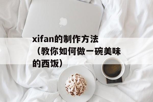 xifan的制作方法（教你如何做一碗美味的西饭）-第1张图片-