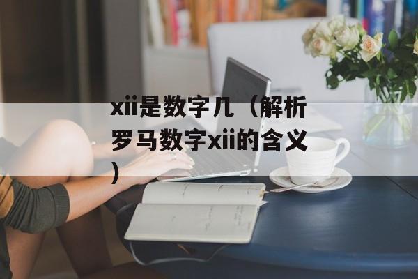 xii是数字几（解析罗马数字xii的含义）-第1张图片-