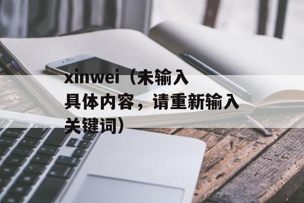 xinwei（未输入具体内容，请重新输入关键词）-第1张图片-