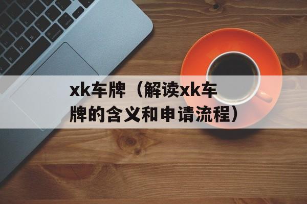 xk车牌（解读xk车牌的含义和申请流程）-第1张图片-