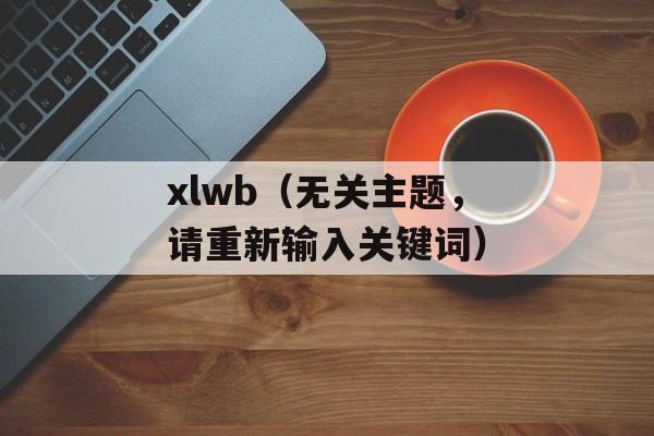 xlwb（无关主题，请重新输入关键词）-第1张图片-