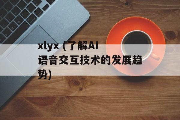 xlyx (了解AI语音交互技术的发展趋势)-第1张图片-