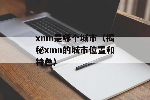 xmn是哪个城市（揭秘xmn的城市位置和特色）-第1张图片-