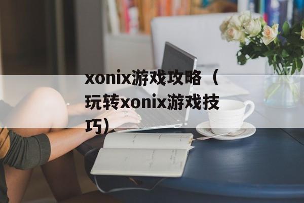 xonix游戏攻略（玩转xonix游戏技巧）-第1张图片-