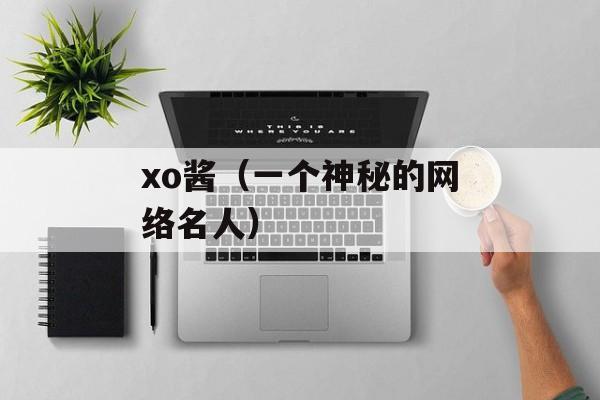 xo酱（一个神秘的网络名人）-第1张图片-