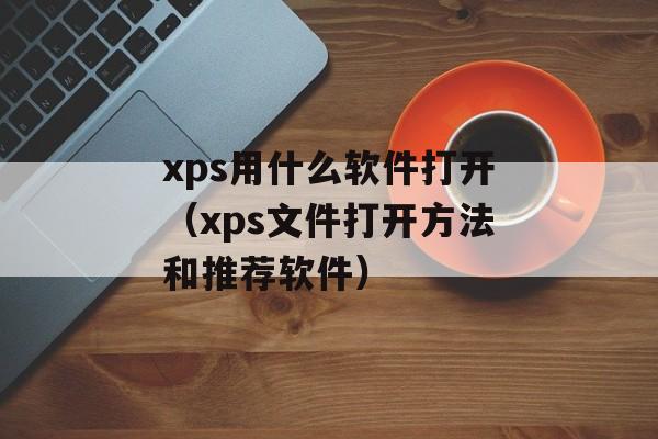 xps用什么软件打开（xps文件打开方法和推荐软件）-第1张图片-