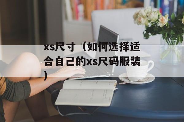 xs尺寸（如何选择适合自己的xs尺码服装）-第1张图片-