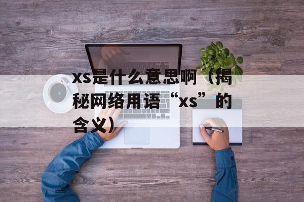 xs是什么意思啊（揭秘网络用语“xs”的含义）-第1张图片-