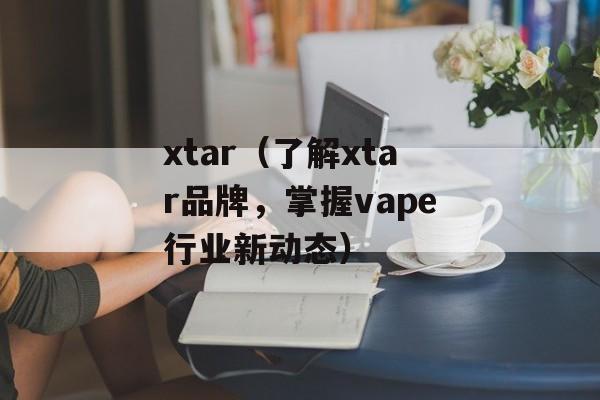 xtar（了解xtar品牌，掌握vape行业新动态）-第1张图片-