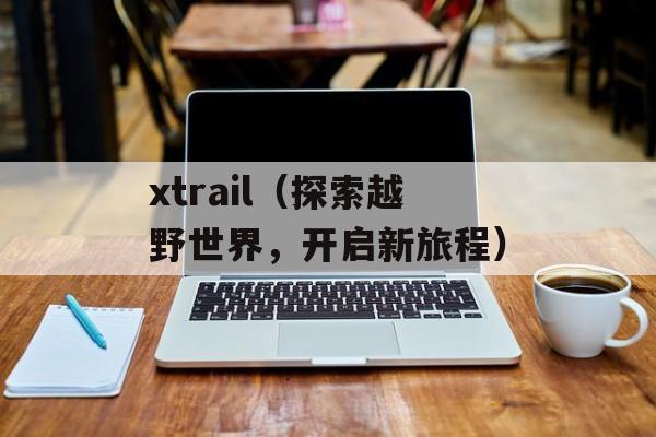 xtrail（探索越野世界，开启新旅程）-第1张图片-