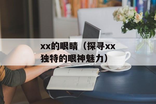 xx的眼睛（探寻xx独特的眼神魅力）-第1张图片-