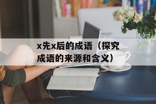 x先x后的成语（探究成语的来源和含义）-第1张图片-