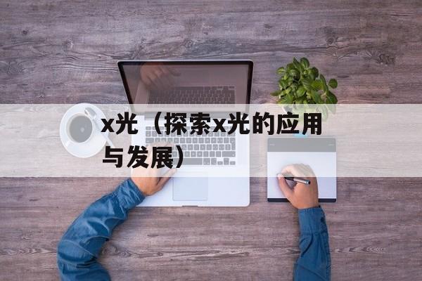 x光（探索x光的应用与发展）-第1张图片-