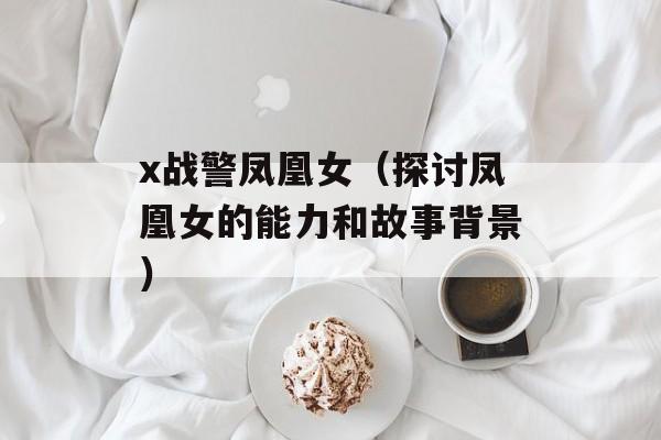 x战警凤凰女（探讨凤凰女的能力和故事背景）-第1张图片-