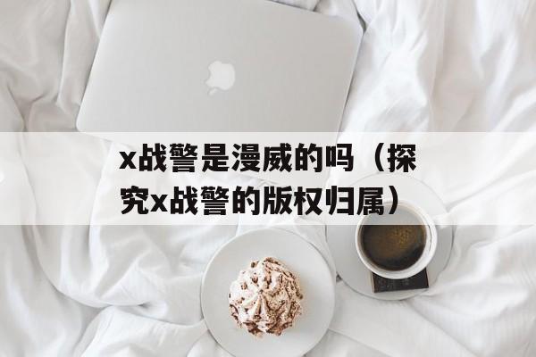 x战警是漫威的吗（探究x战警的版权归属）-第1张图片-