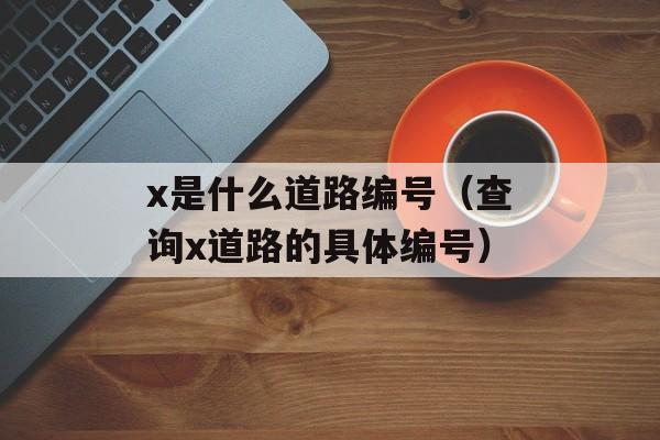 x是什么道路编号（查询x道路的具体编号）-第1张图片-