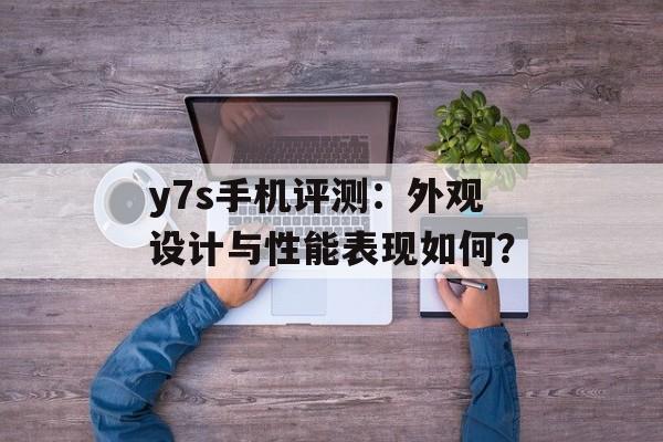 y7s手机评测：外观设计与性能表现如何？-第1张图片-