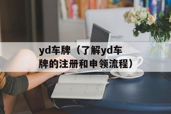 yd车牌（了解yd车牌的注册和申领流程）-第1张图片-