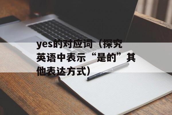 yes的对应词（探究英语中表示“是的”其他表达方式）-第1张图片-