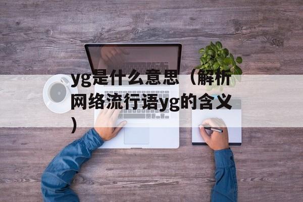 yg是什么意思（解析网络流行语yg的含义）-第1张图片-