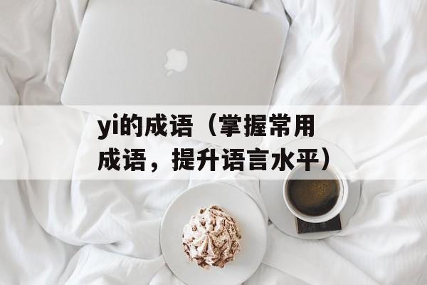 yi的成语（掌握常用成语，提升语言水平）-第1张图片-