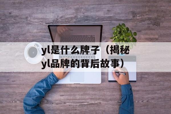 yl是什么牌子（揭秘yl品牌的背后故事）-第1张图片-
