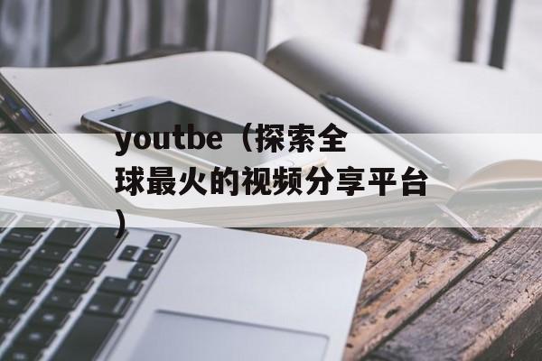 youtbe（探索全球最火的视频分享平台）-第1张图片-
