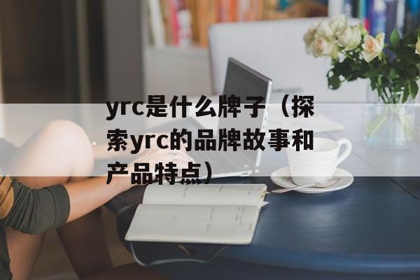 yrc是什么牌子（探索yrc的品牌故事和产品特点）-第1张图片-