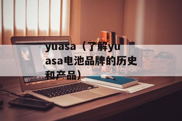 yuasa（了解yuasa电池品牌的历史和产品）-第1张图片-