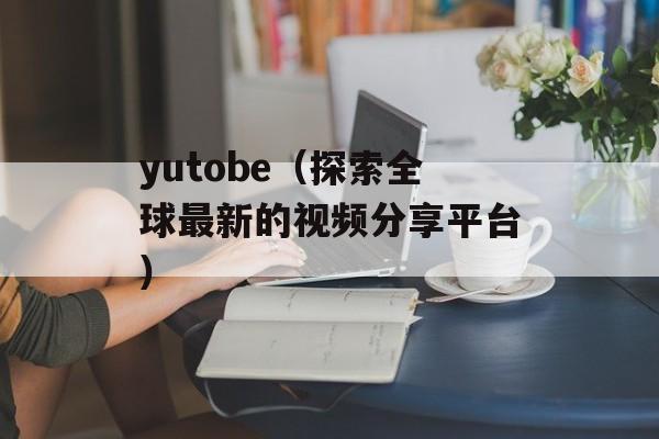 yutobe（探索全球最新的视频分享平台）-第1张图片-