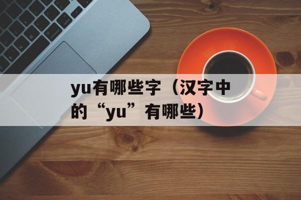 yu有哪些字（汉字中的“yu”有哪些）-第1张图片-