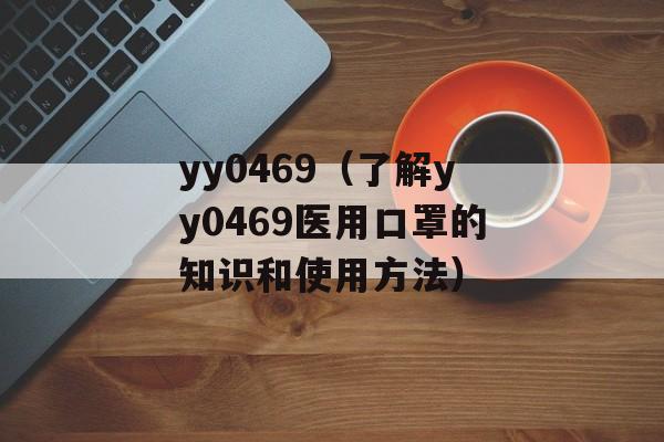 yy0469（了解yy0469医用口罩的知识和使用方法）-第1张图片-
