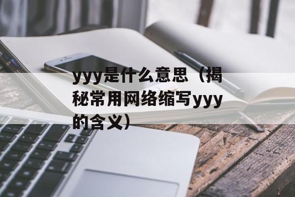 yyy是什么意思（揭秘常用网络缩写yyy的含义）-第1张图片-